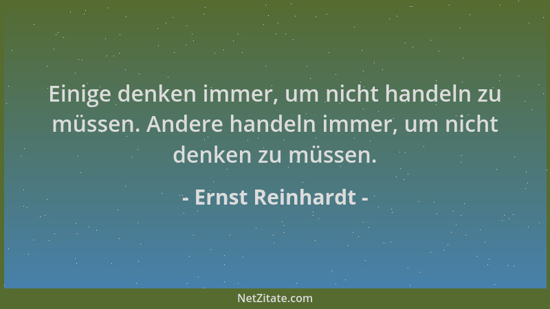 Ernst Reinhardt - Einige denken immer, um nicht handeln zu müssen. Andere handeln immer, um nicht denken zu müssen....