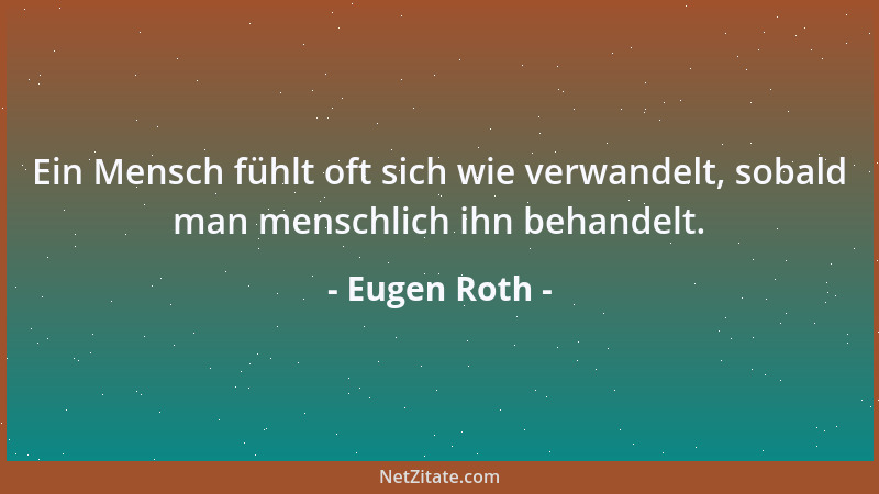 Eugen Roth - Ein Mensch fühlt oft sich wie verwandelt, sobald man menschlich ihn behandelt....