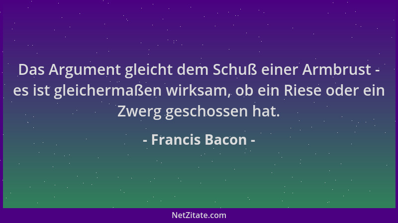 Francis Bacon - Das Argument gleicht dem Schuß einer Armbrust - es ist gleichermaßen wirksam, ob ein Riese oder ein Zwerg g...