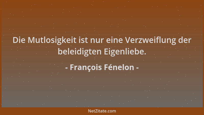 François Fénelon - Die Mutlosigkeit ist nur eine Verzweiflung der beleidigten Eigenliebe....