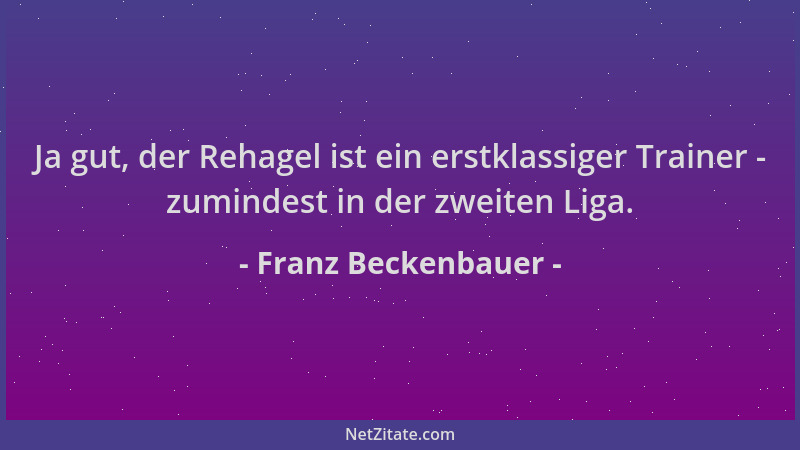 Franz Beckenbauer - Ja gut, der Rehagel ist ein erstklassiger Trainer - zumindest in der zweiten Liga....