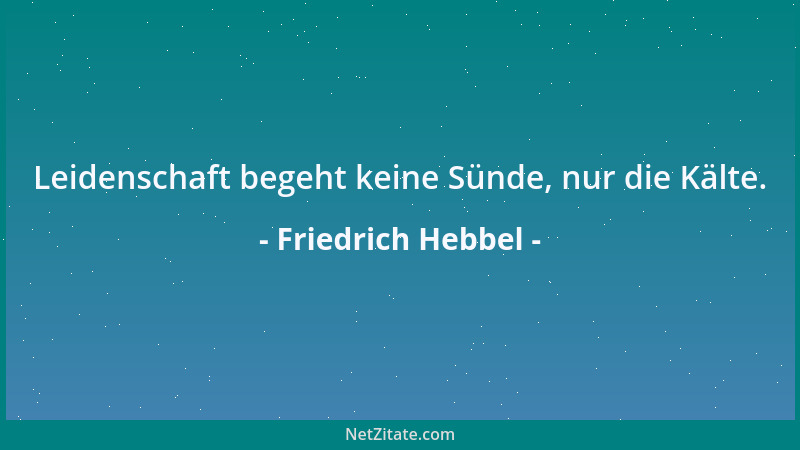 Friedrich Hebbel - Leidenschaft begeht keine Sünde, nur die Kälte....