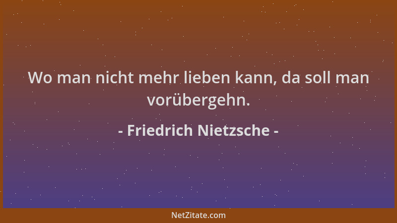 Friedrich Nietzsche - Wo man nicht mehr lieben kann, da soll man vorübergehn....