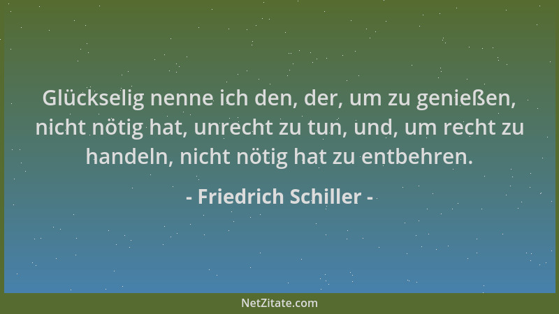 Friedrich Schiller - Glückselig nenne ich den, der, um zu genießen, nicht nötig hat, unrecht zu tun, und, um recht zu hande...