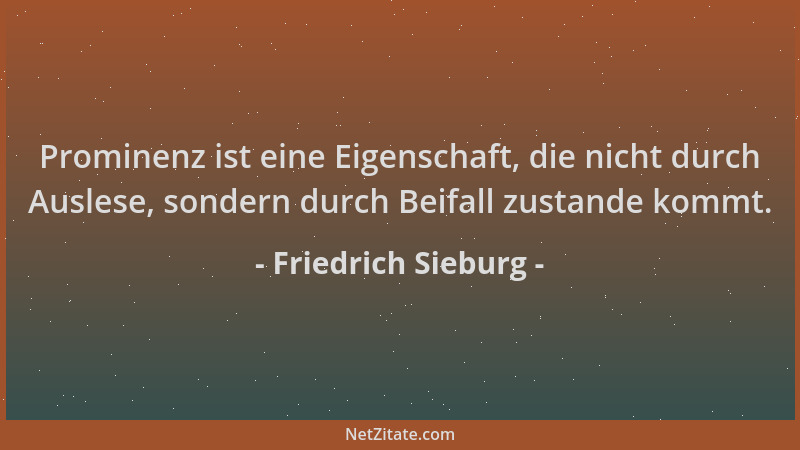 Friedrich Sieburg - Prominenz ist eine Eigenschaft, die nicht durch Auslese, sondern durch Beifall zustande kommt....