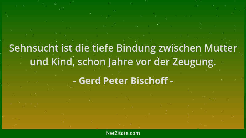 Gerd Peter Bischoff - Sehnsucht ist die tiefe Bindung zwischen Mutter und Kind, schon Jahre vor der Zeugung....