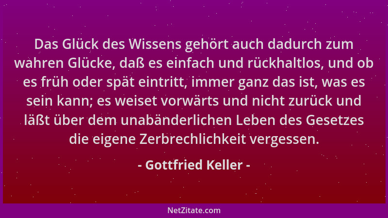 Gottfried Keller - Das Glück des Wissens gehört auch dadurch zum wahren Glücke, daß es einfach und rückhaltlos, und ob es f...