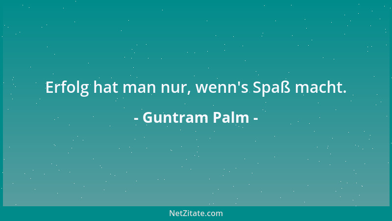 Guntram Palm - Erfolg hat man nur, wenn 's Spaß macht....