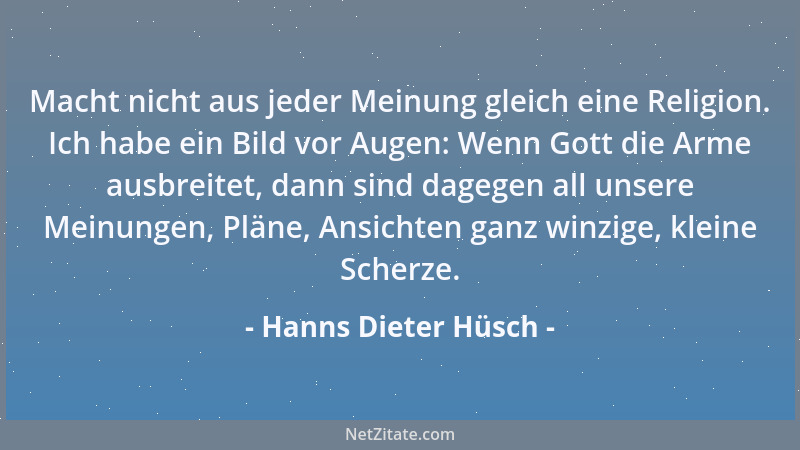 Hanns Dieter Hüsch - Macht nicht aus jeder Meinung gleich eine Religion. Ich habe ein Bild vor Augen: Wenn Gott die Arme au...
