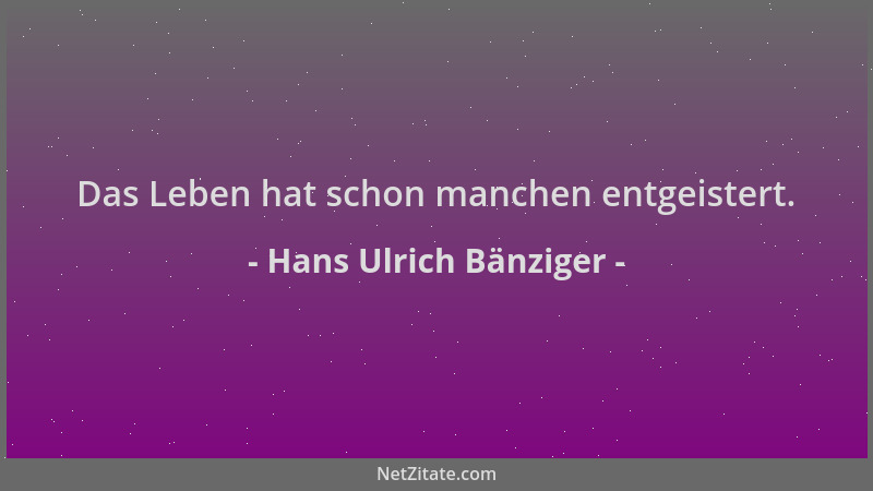 Hans Ulrich Bänziger - Das Leben hat schon manchen entgeistert....