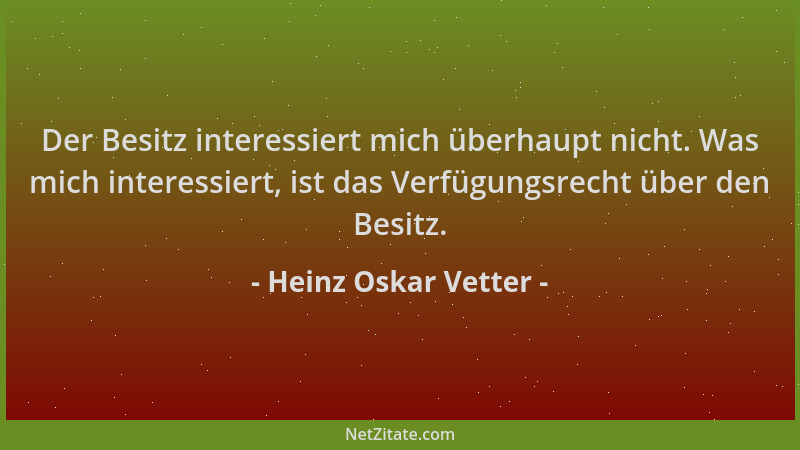 Heinz Oskar Vetter - Der Besitz interessiert mich überhaupt nicht. Was mich interessiert, ist das Verfügungsrecht über den...