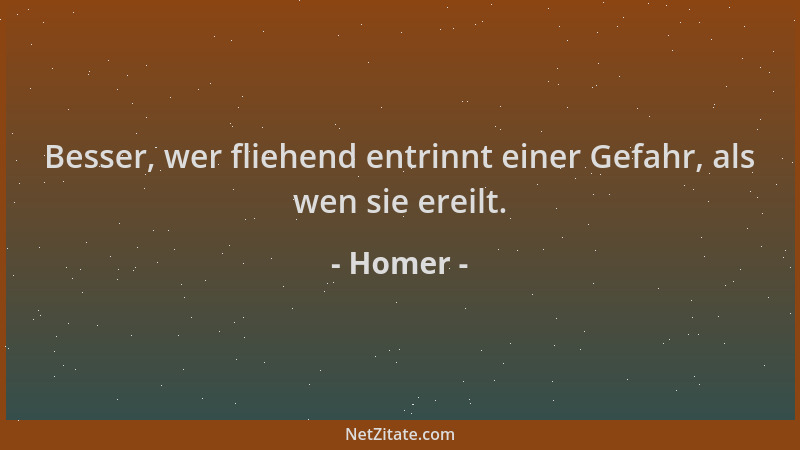 Homer - Besser, wer fliehend entrinnt einer Gefahr, als wen sie ereilt....