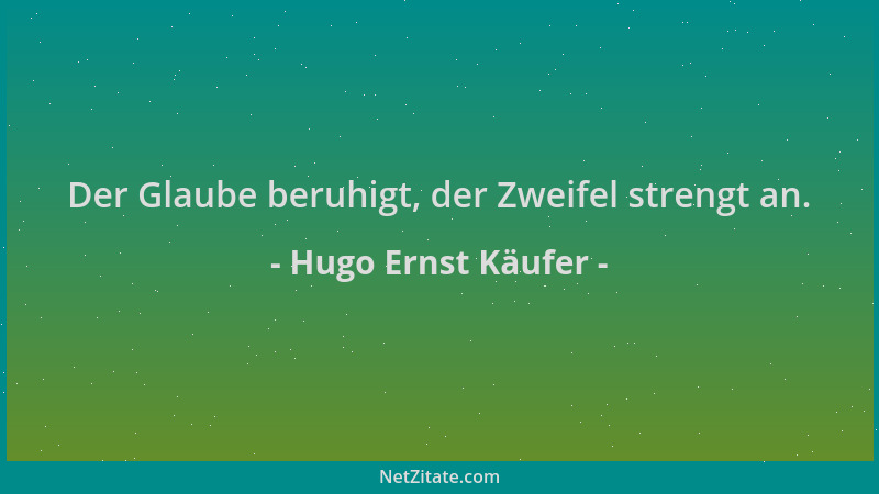 Hugo Ernst Käufer - Der Glaube beruhigt, der Zweifel strengt an....