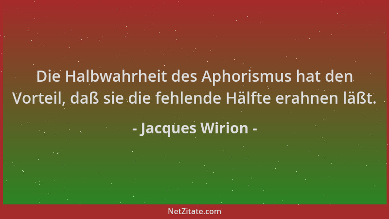 Jacques Wirion - Die Halbwahrheit des Aphorismus hat den Vorteil, daß sie die fehlende Hälfte erahnen läßt....