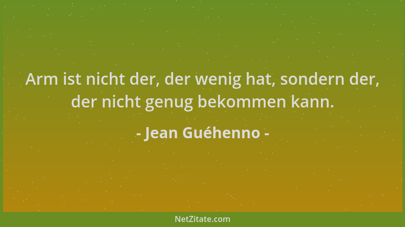 Jean Guéhenno - Arm ist nicht der, der wenig hat, sondern der, der nicht genug bekommen kann....
