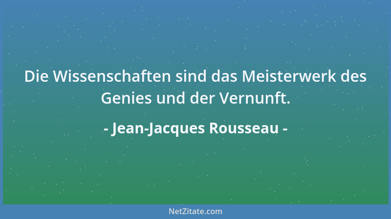 Jean-Jacques Rousseau - Die Wissenschaften sind das Meisterwerk des Genies und der Vernunft....