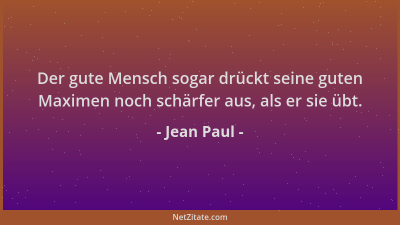 Jean Paul - Der gute Mensch sogar drückt seine guten Maximen noch schärfer aus, als er sie übt....