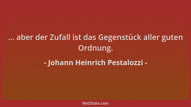 Johann Heinrich Pestalozzi - ... aber der Zufall ist das Gegenstück aller guten Ordnung....