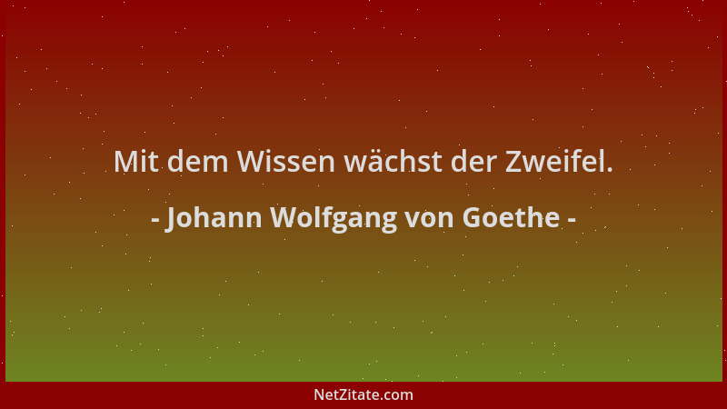 Johann Wolfgang von Goethe - Mit dem Wissen wächst der Zweifel....