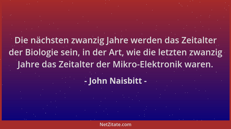 John Naisbitt - Die nächsten zwanzig Jahre werden das Zeitalter der Biologie sein, in der Art, wie die letzten zwanzig Jahr...