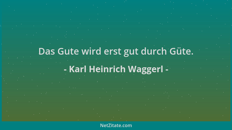 Karl Heinrich Waggerl - Das Gute wird erst gut durch Güte....
