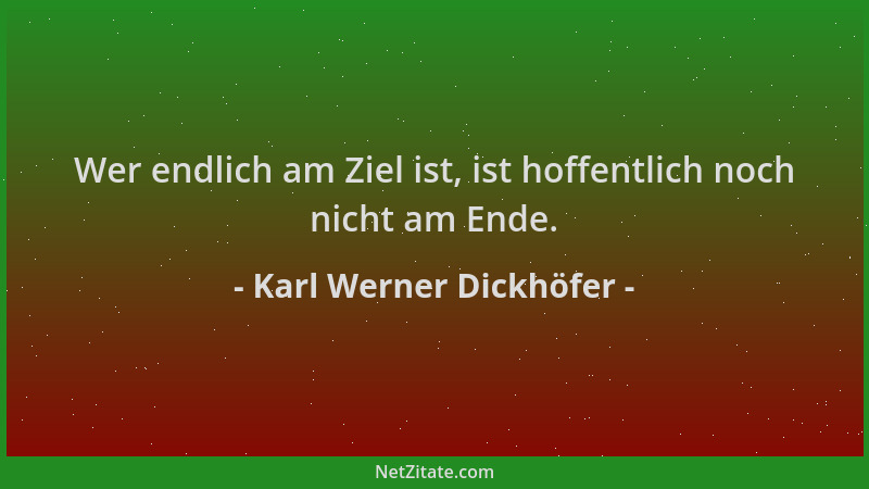 Karl Werner Dickhöfer - Wer endlich am Ziel ist, ist hoffentlich noch nicht am Ende....