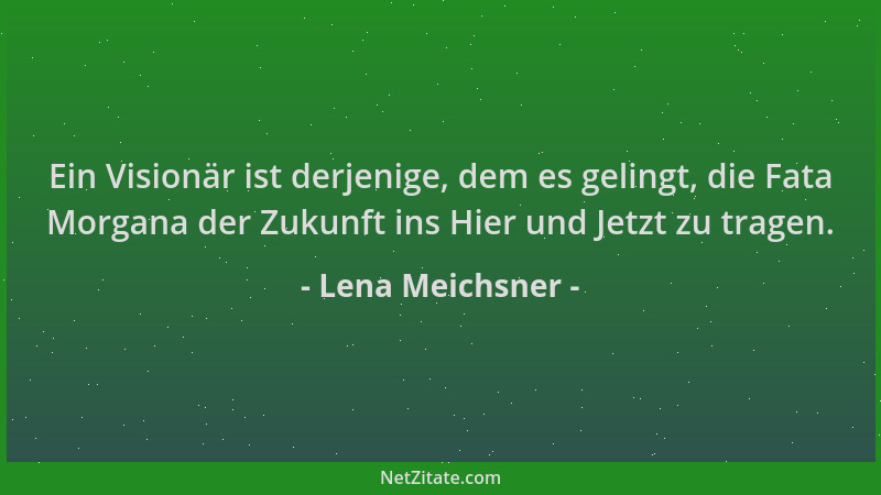 Lena Meichsner - Ein Visionär ist derjenige, dem es gelingt, die Fata Morgana der Zukunft ins Hier und Jetzt zu tragen....