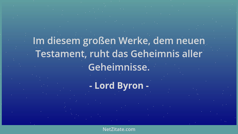 Lord Byron - Im diesem großen Werke, dem neuen Testament, ruht das Geheimnis aller Geheimnisse....