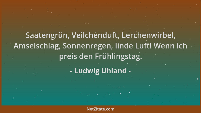 Ludwig Uhland - Saatengrün, Veilchenduft, Lerchenwirbel, Amselschlag, Sonnenregen, linde Luft! Wenn ich preis den Frühlings...