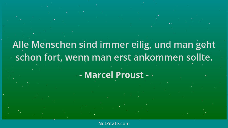 Marcel Proust - Alle Menschen sind immer eilig, und man geht schon fort, wenn man erst ankommen sollte....