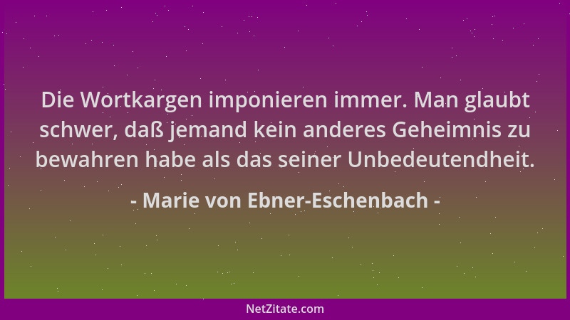Marie von Ebner-Eschenbach - Die Wortkargen imponieren immer. Man glaubt schwer, daß jemand kein anderes Geheimnis zu bewah...