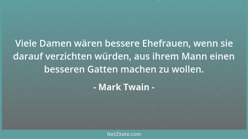 Mark Twain - Viele Damen wären bessere Ehefrauen, wenn sie darauf verzichten würden, aus ihrem Mann einen besseren Gatten m...