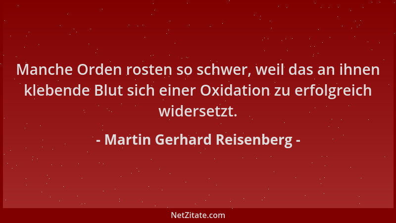 Martin Gerhard Reisenberg - Manche Orden rosten so schwer, weil das an ihnen klebende Blut sich einer Oxidation zu erfolgre...