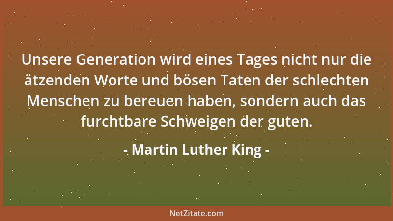 Martin Luther King - Unsere Generation wird eines Tages nicht nur die ätzenden Worte und bösen Taten der schlechten Mensche...
