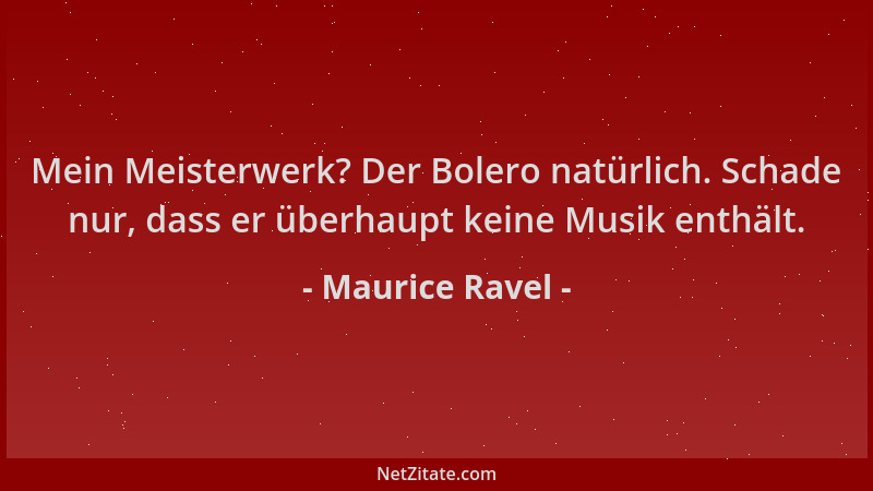 Maurice Ravel - Mein Meisterwerk? Der Bolero natürlich. Schade nur, dass er überhaupt keine Musik enthält....