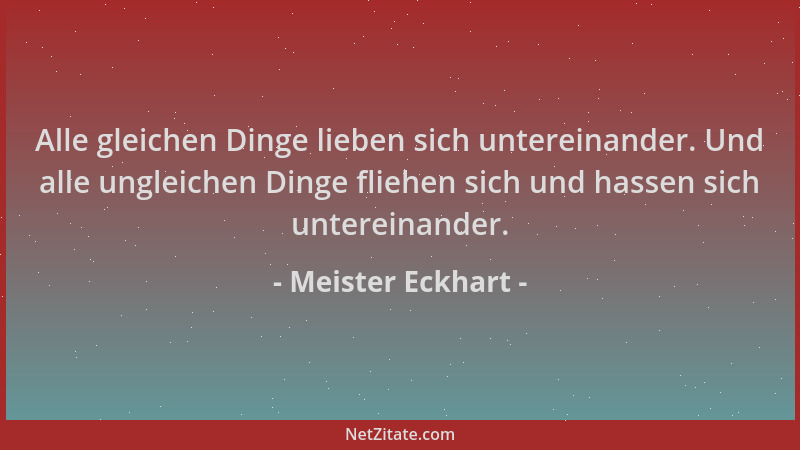 Meister Eckhart - Alle gleichen Dinge lieben sich untereinander. Und alle ungleichen Dinge fliehen sich und hassen sich unt...
