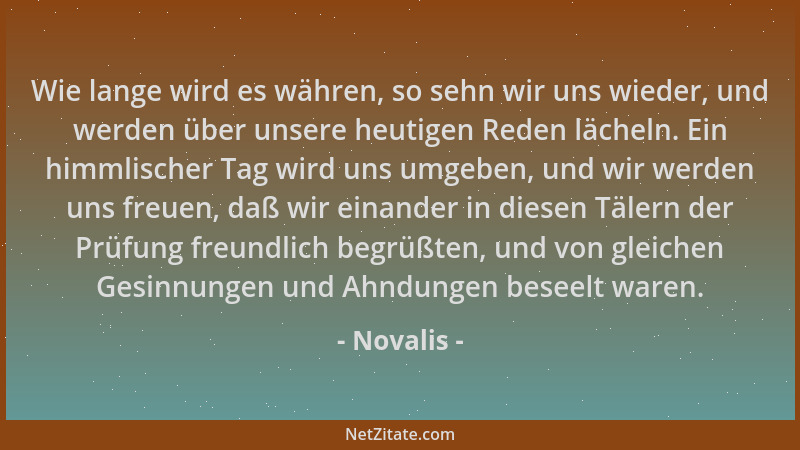 Novalis - Wie lange wird es währen, so sehn wir uns wieder, und werden über unsere heutigen Reden lächeln. Ein himmlischer...