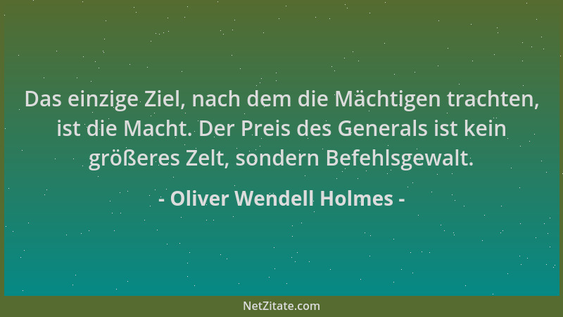 Oliver Wendell Holmes - Das einzige Ziel, nach dem die Mächtigen trachten, ist die Macht. Der Preis des Generals ist kein g...