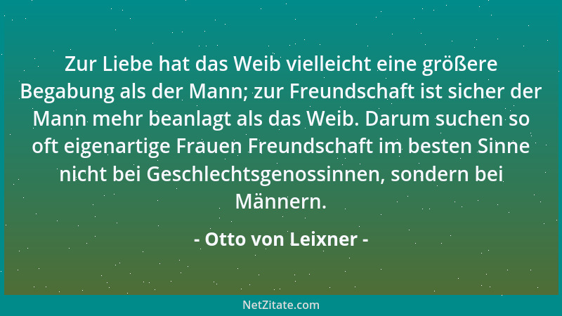 Otto von Leixner - Zur Liebe hat das Weib vielleicht eine größere Begabung als der Mann; zur Freundschaft ist sicher der Ma...