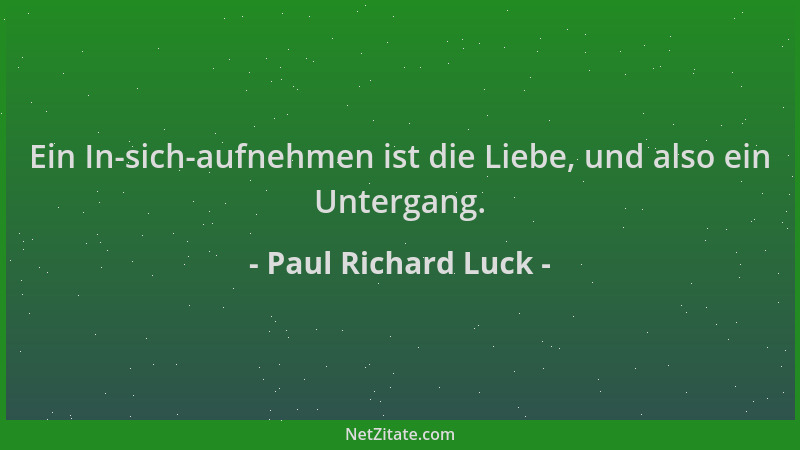 Paul Richard Luck - Ein In-sich-aufnehmen ist die Liebe, und also ein Untergang....