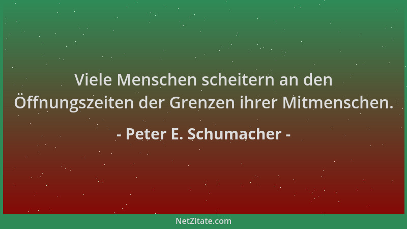Peter E. Schumacher - Viele Menschen scheitern an den Öffnungszeiten der Grenzen ihrer Mitmenschen....