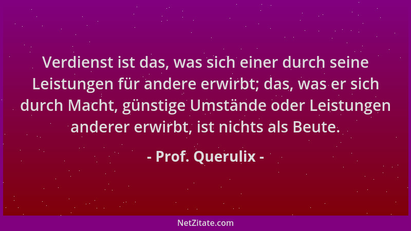Prof. Querulix - Verdienst ist das, was sich einer durch seine Leistungen für andere erwirbt; das, was er sich durch Macht,...
