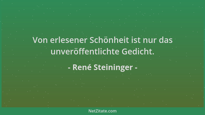 René Steininger - Von erlesener Schönheit ist nur das unveröffentlichte Gedicht....