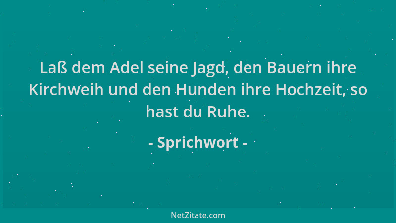 Sprichwort - Laß dem Adel seine Jagd, den Bauern ihre Kirchweih und den Hunden ihre Hochzeit, so hast du Ruhe....