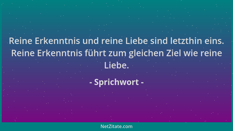 Sprichwort - Reine Erkenntnis und reine Liebe sind letzthin eins. Reine Erkenntnis führt zum gleichen Ziel wie reine Liebe....