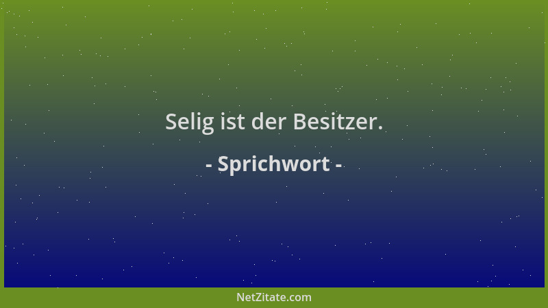 Sprichwort - Selig ist der Besitzer....
