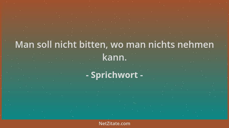Sprichwort - Man soll nicht bitten, wo man nichts nehmen kann....