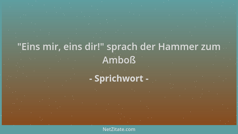Sprichwort -  "Eins mir, eins dir! " sprach der Hammer zum Amboß...