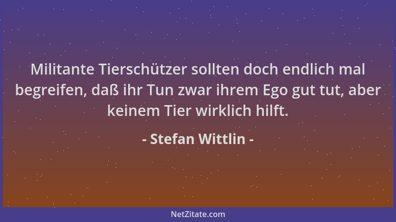 Stefan Wittlin - Militante Tierschützer sollten doch endlich mal begreifen, daß ihr Tun zwar ihrem Ego gut tut, aber keinem...