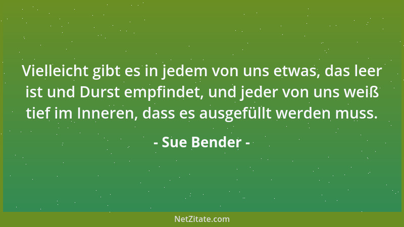 Sue Bender - Vielleicht gibt es in jedem von uns etwas, das leer ist und Durst empfindet, und jeder von uns weiß tief im In...